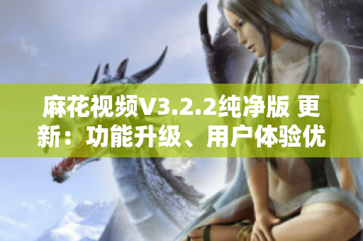 麻花视频V3.2.2纯净版 更新：功能升级、用户体验优化详细报道