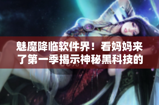 魅魔降临软件界！看妈妈来了第一季揭示神秘黑科技的真相