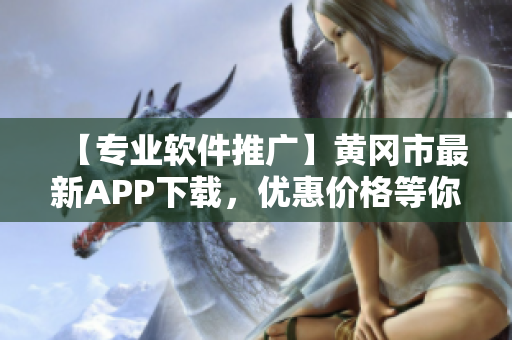 【专业软件推广】黄冈市最新APP下载，优惠价格等你来！