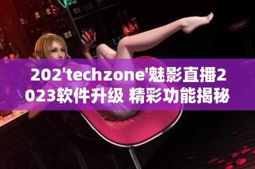 202'techzone'魅影直播2023软件升级 精彩功能揭秘