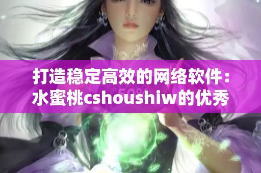 打造稳定高效的网络软件：水蜜桃cshoushiw的优秀实践与技巧分享