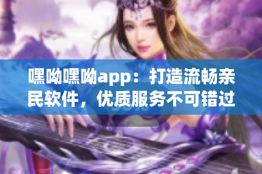 嘿呦嘿呦app：打造流畅亲民软件，优质服务不可错过