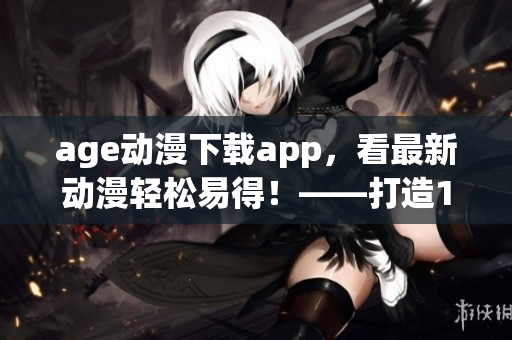 age动漫下载app，看最新动漫轻松易得！——打造1号动漫追剧神器