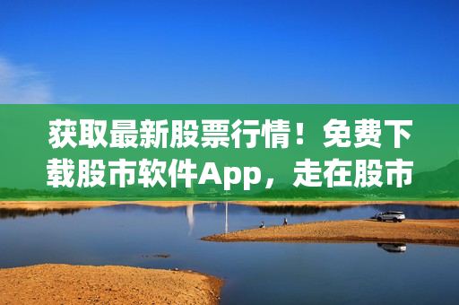 获取最新股票行情！免费下载股市软件App，走在股市前沿！