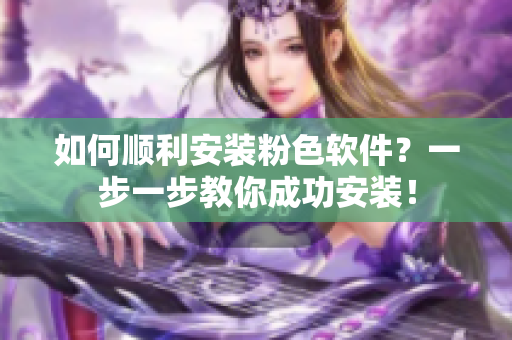 如何顺利安装粉色软件？一步一步教你成功安装！