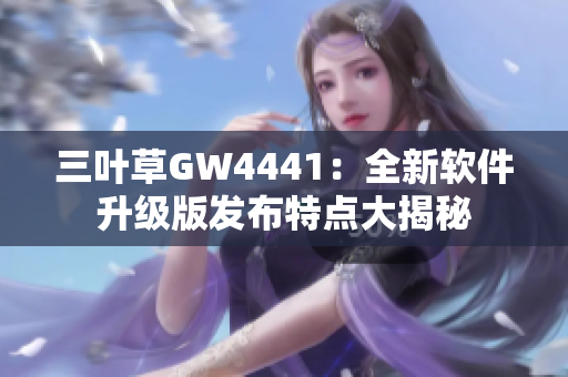 三叶草GW4441：全新软件升级版发布特点大揭秘