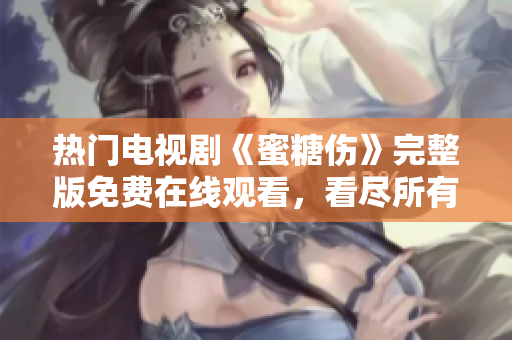 热门电视剧《蜜糖伤》完整版免费在线观看，看尽所有甜蜜与伤痛