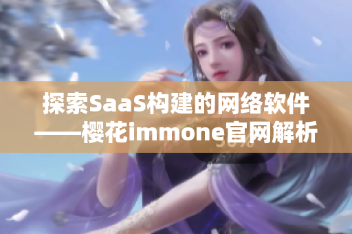 探索SaaS构建的网络软件——樱花immone官网解析