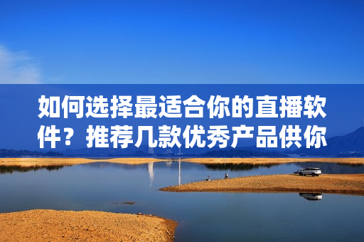 如何选择最适合你的直播软件？推荐几款优秀产品供你选用！