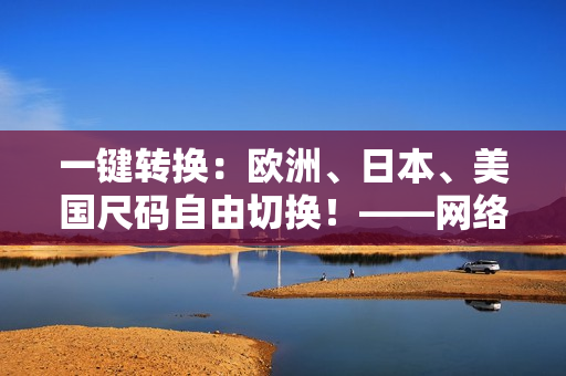 一键转换：欧洲、日本、美国尺码自由切换！——网络软件编辑的实用工具推荐