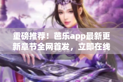 重磅推荐！芭乐app最新更新章节全网首发，立即在线阅读，告别等待！