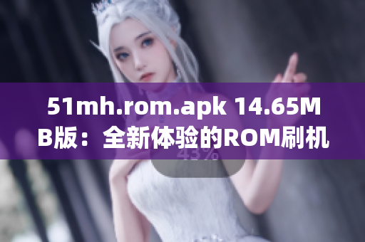 51mh.rom.apk 14.65MB版：全新体验的ROM刷机神器