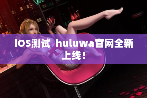 iOS测试  huluwa官网全新上线！