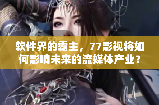 软件界的霸主，77影视将如何影响未来的流媒体产业？