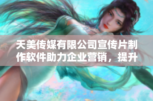 天美传媒有限公司宣传片制作软件助力企业营销，提升品牌形象