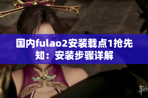 国内fulao2安装载点1抢先知：安装步骤详解