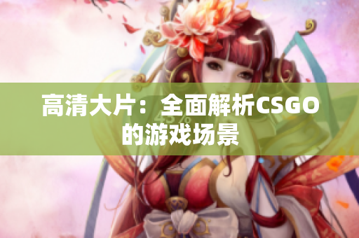 高清大片：全面解析CSGO的游戏场景