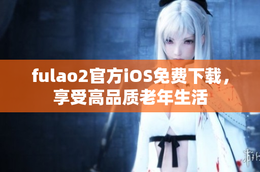 fulao2官方iOS免费下载，享受高品质老年生活