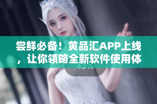 尝鲜必备！黄品汇APP上线，让你领略全新软件使用体验！