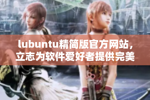 lubuntu精简版官方网站，立志为软件爱好者提供完美体验