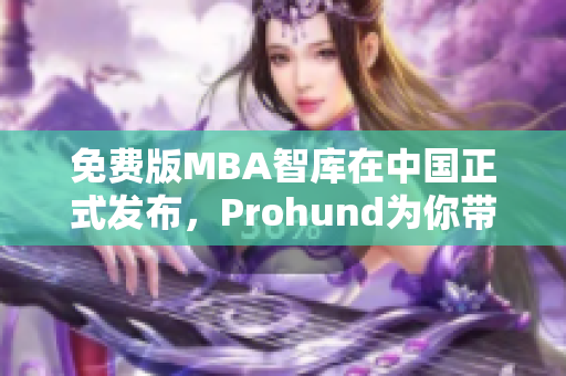 免费版MBA智库在中国正式发布，Prohund为你带来专业网络软件编辑点评