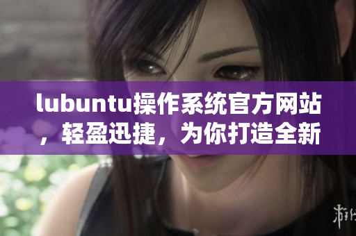 lubuntu操作系统官方网站，轻盈迅捷，为你打造全新的软件体验