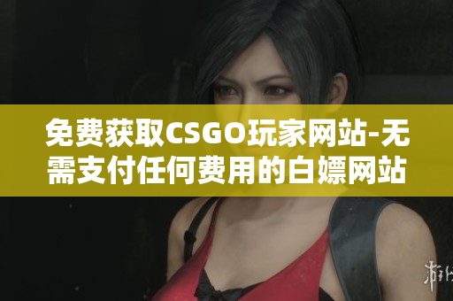 免费获取CSGO玩家网站-无需支付任何费用的白嫖网站