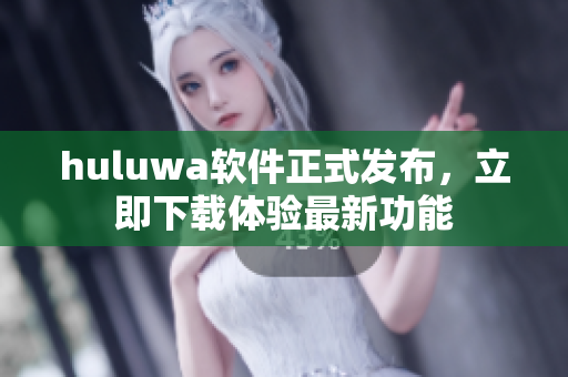 huluwa软件正式发布，立即下载体验最新功能