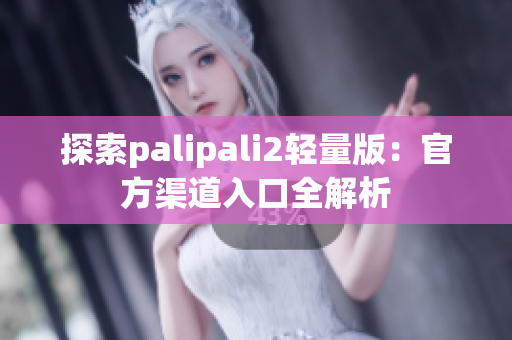 探索palipali2轻量版：官方渠道入口全解析