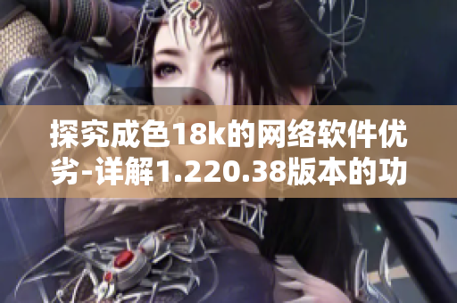 探究成色18k的网络软件优劣-详解1.220.38版本的功能与性能