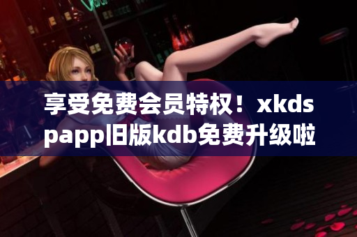 享受免费会员特权！xkdspapp旧版kdb免费升级啦！