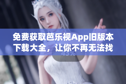 免费获取芭乐视App旧版本下载大全，让你不再无法找到想要的版本！