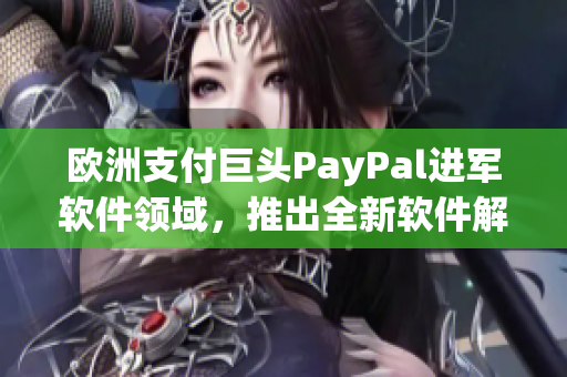 欧洲支付巨头PayPal进军软件领域，推出全新软件解决方案