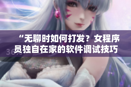 “无聊时如何打发？女程序员独自在家的软件调试技巧”