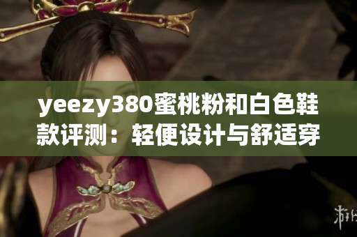 yeezy380蜜桃粉和白色鞋款评测：轻便设计与舒适穿着体验