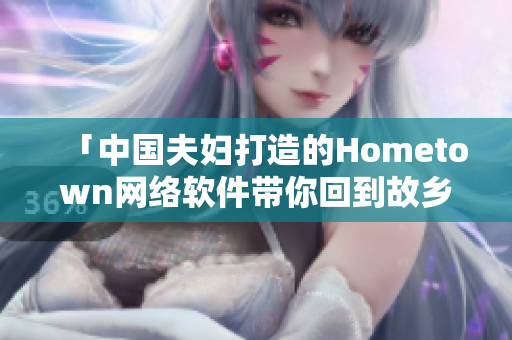 「中国夫妇打造的Hometown网络软件带你回到故乡」