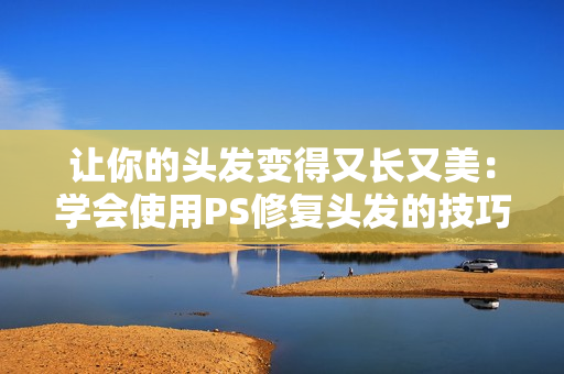 让你的头发变得又长又美：学会使用PS修复头发的技巧