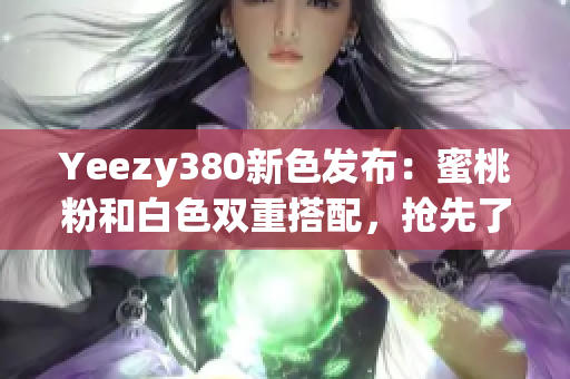 Yeezy380新色发布：蜜桃粉和白色双重搭配，抢先了解软件运行效能说明