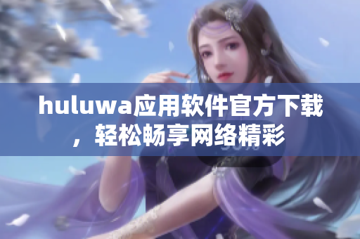 huluwa应用软件官方下载，轻松畅享网络精彩 