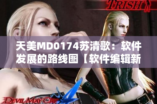 天美MD0174苏清歌：软件发展的路线图【软件编辑新鲜资讯】