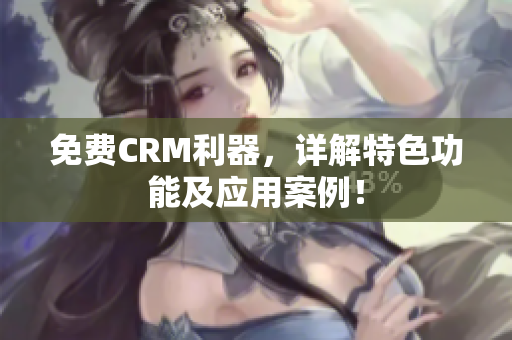 免费CRM利器，详解特色功能及应用案例！