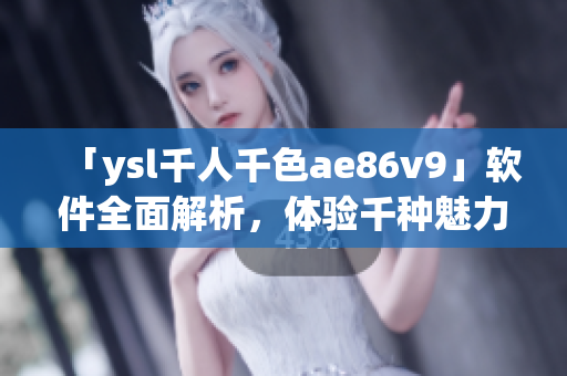 「ysl千人千色ae86v9」软件全面解析，体验千种魅力！