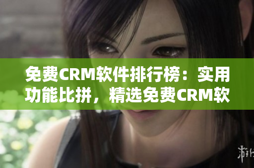 免费CRM软件排行榜：实用功能比拼，精选免费CRM软件推荐