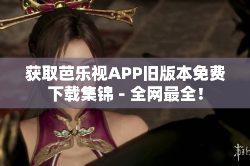 获取芭乐视APP旧版本免费下载集锦 - 全网最全！