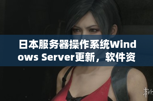 日本服务器操作系统Windows Server更新，软件资讯发布