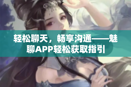 轻松聊天，畅享沟通——魅聊APP轻松获取指引