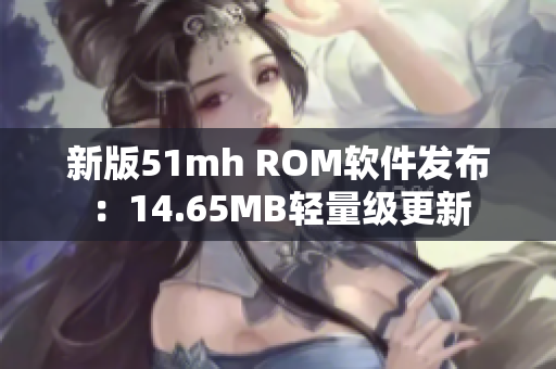 新版51mh ROM软件发布：14.65MB轻量级更新