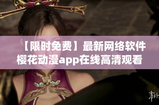 【限时免费】最新网络软件樱花动漫app在线高清观看体验！