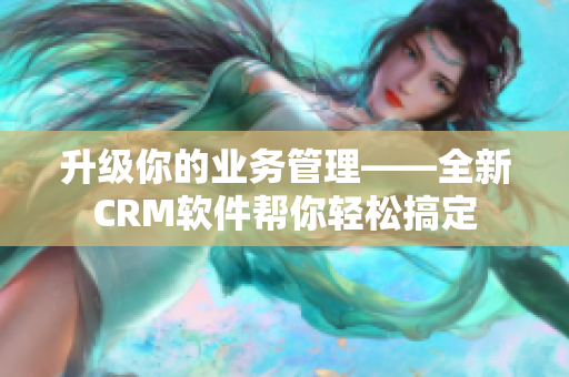 升级你的业务管理——全新CRM软件帮你轻松搞定