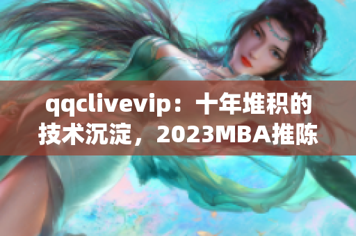 qqclivevip：十年堆积的技术沉淀，2023MBA推陈出新